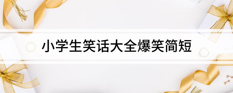 小學(xué)生笑話大全爆笑簡短